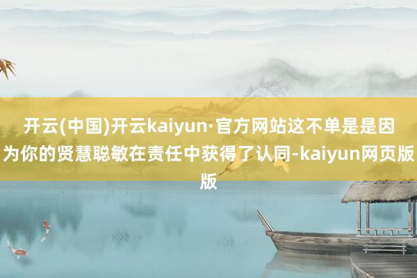 开云(中国)开云kaiyun·官方网站这不单是是因为你的贤慧聪敏在责任中获得了认同-kaiyun网页版