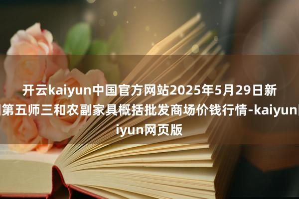 开云kaiyun中国官方网站2025年5月29日新疆兵团第五师三和农副家具概括批发商场价钱行情-kaiyun网页版