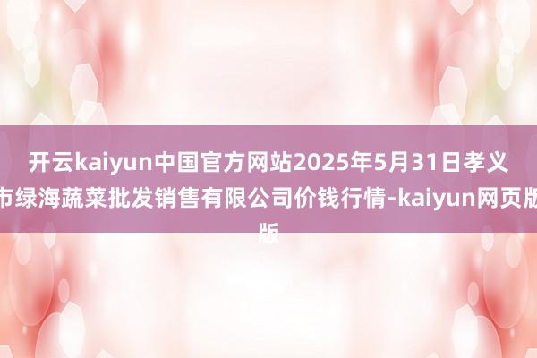 开云kaiyun中国官方网站2025年5月31日孝义市绿海蔬菜批发销售有限公司价钱行情-kaiyun网页版