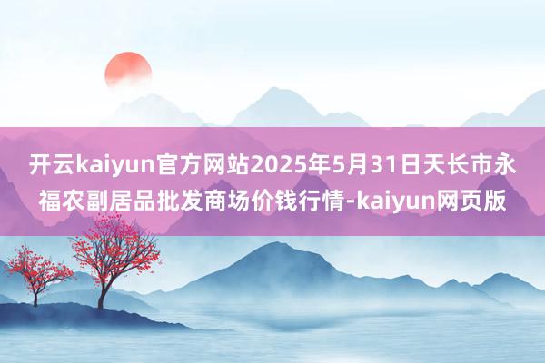 开云kaiyun官方网站2025年5月31日天长市永福农副居品批发商场价钱行情-kaiyun网页版