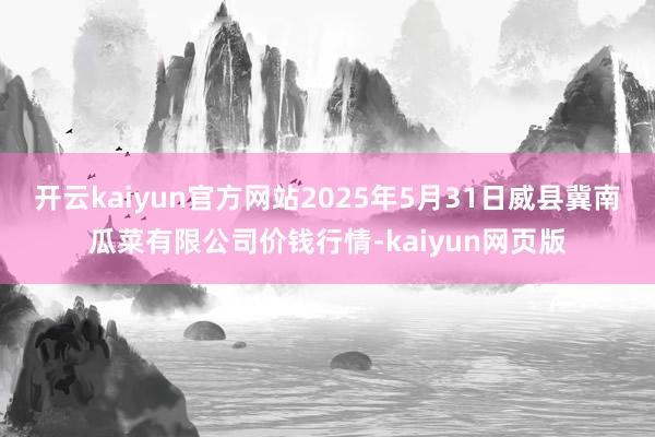 开云kaiyun官方网站2025年5月31日威县冀南瓜菜有限公司价钱行情-kaiyun网页版