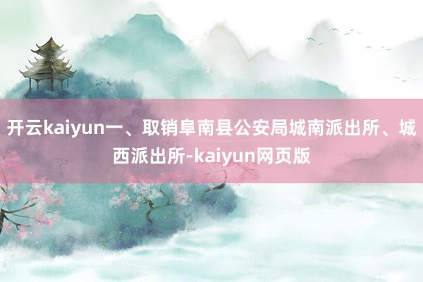 开云kaiyun一、取销阜南县公安局城南派出所、城西派出所-kaiyun网页版