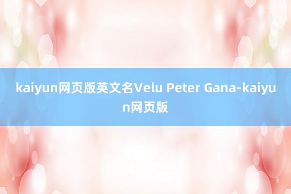 kaiyun网页版英文名Velu Peter Gana-kaiyun网页版
