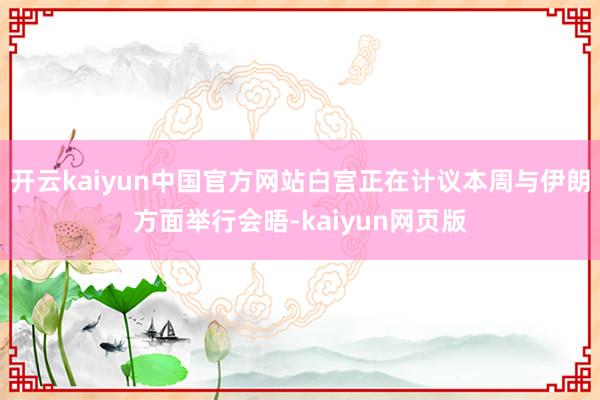 开云kaiyun中国官方网站白宫正在计议本周与伊朗方面举行会晤-kaiyun网页版