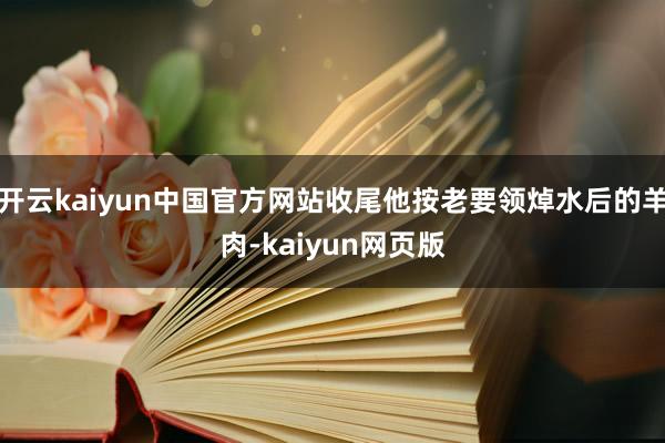 开云kaiyun中国官方网站收尾他按老要领焯水后的羊肉-kaiyun网页版