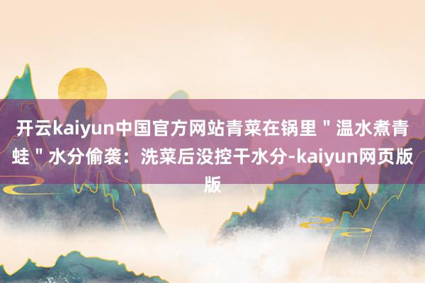 开云kaiyun中国官方网站青菜在锅里＂温水煮青蛙＂水分偷袭：洗菜后没控干水分-kaiyun网页版