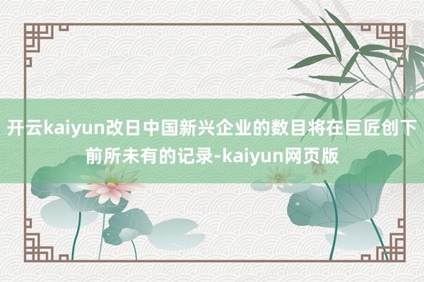 开云kaiyun改日中国新兴企业的数目将在巨匠创下前所未有的记录-kaiyun网页版