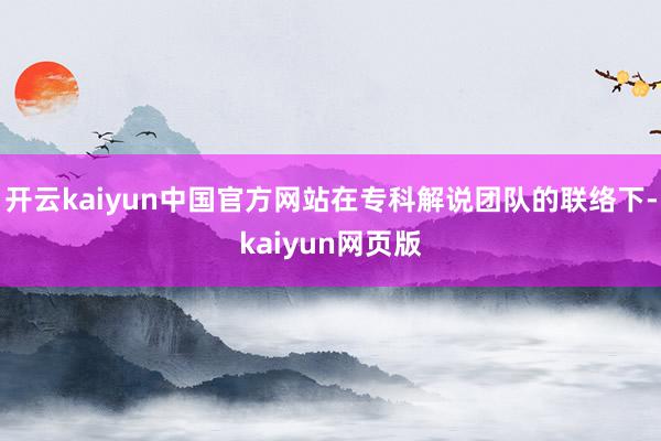 开云kaiyun中国官方网站在专科解说团队的联络下-kaiyun网页版