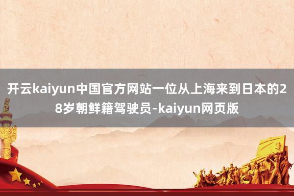 开云kaiyun中国官方网站一位从上海来到日本的28岁朝鲜籍驾驶员-kaiyun网页版