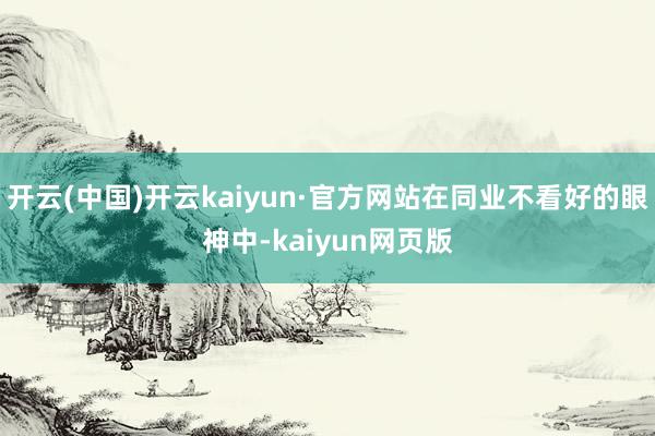 开云(中国)开云kaiyun·官方网站在同业不看好的眼神中-kaiyun网页版