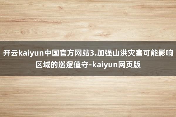 开云kaiyun中国官方网站3.加强山洪灾害可能影响区域的巡逻值守-kaiyun网页版