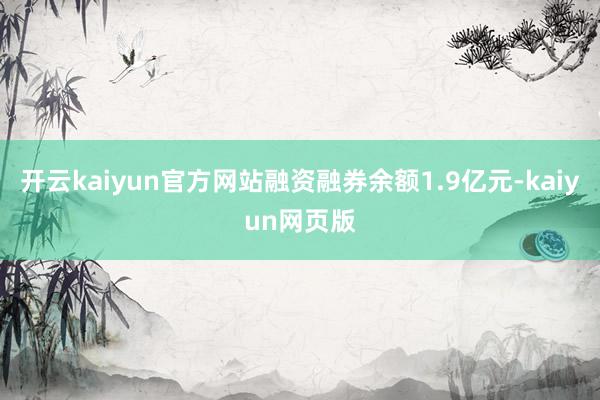 开云kaiyun官方网站融资融券余额1.9亿元-kaiyun网页版