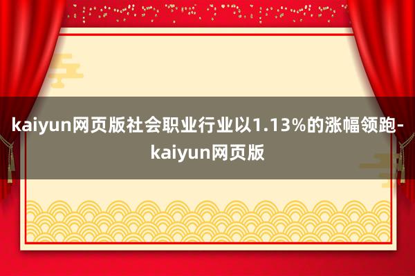kaiyun网页版社会职业行业以1.13%的涨幅领跑-kaiyun网页版