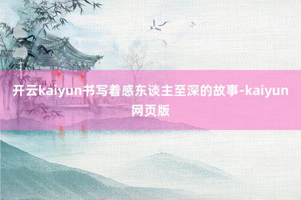 开云kaiyun书写着感东谈主至深的故事-kaiyun网页版