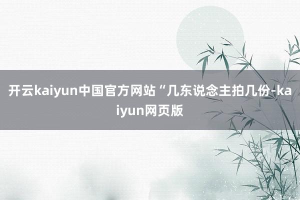 开云kaiyun中国官方网站　　“几东说念主拍几份-kaiyun网页版