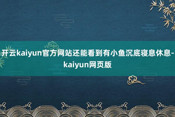 开云kaiyun官方网站还能看到有小鱼沉底寝息休息-kaiyun网页版
