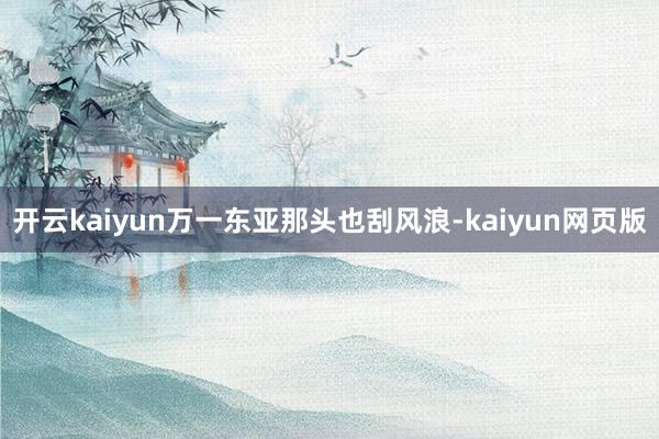 开云kaiyun万一东亚那头也刮风浪-kaiyun网页版