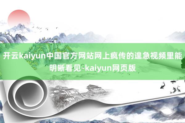 开云kaiyun中国官方网站网上疯传的遑急视频里能明晰看见-kaiyun网页版
