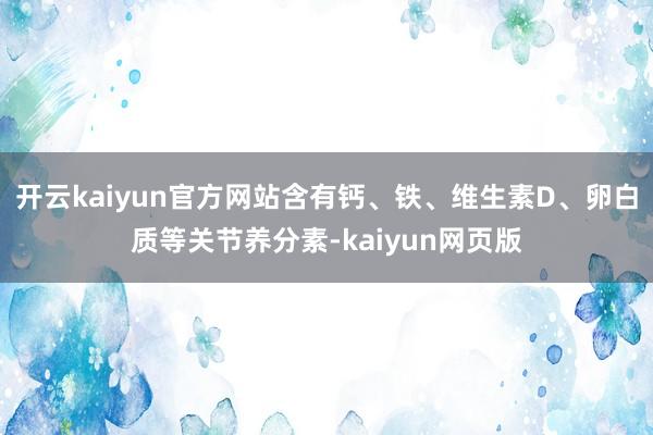 开云kaiyun官方网站含有钙、铁、维生素D、卵白质等关节养分素-kaiyun网页版