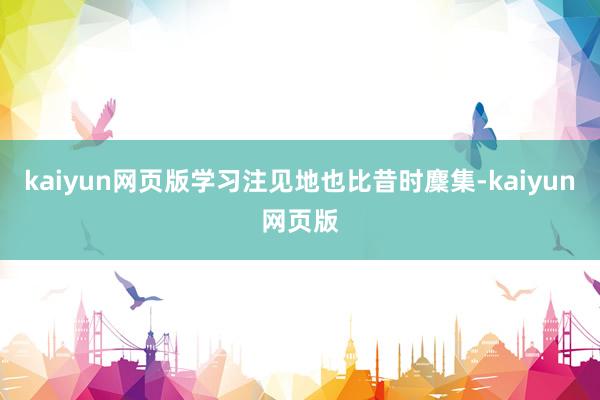 kaiyun网页版学习注见地也比昔时麇集-kaiyun网页版