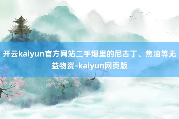 开云kaiyun官方网站二手烟里的尼古丁、焦油等无益物资-kaiyun网页版