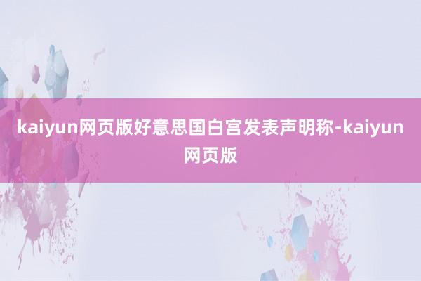 kaiyun网页版好意思国白宫发表声明称-kaiyun网页版