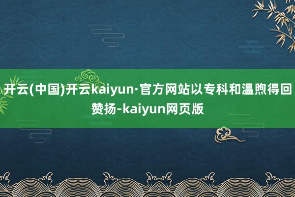 开云(中国)开云kaiyun·官方网站以专科和温煦得回赞扬-kaiyun网页版