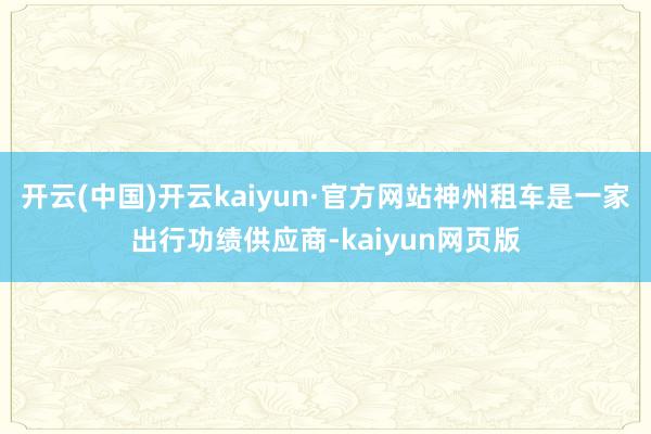 开云(中国)开云kaiyun·官方网站神州租车是一家出行功绩供应商-kaiyun网页版