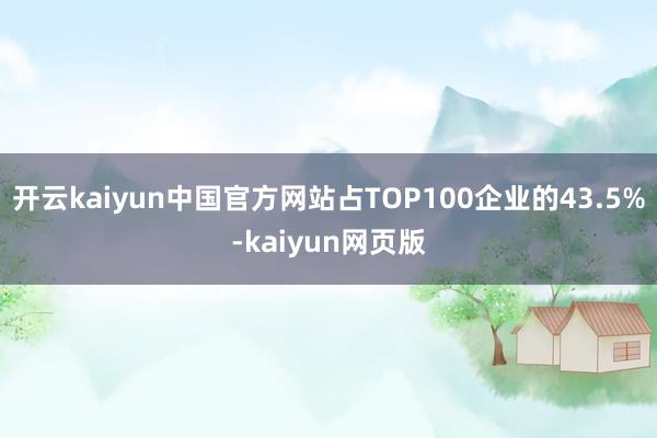 开云kaiyun中国官方网站占TOP100企业的43.5%-kaiyun网页版