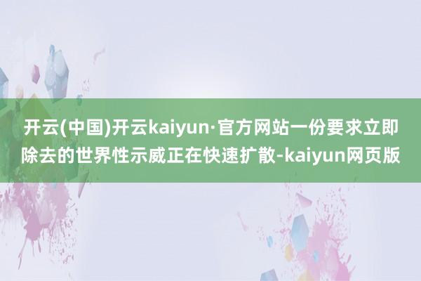 开云(中国)开云kaiyun·官方网站一份要求立即除去的世界性示威正在快速扩散-kaiyun网页版