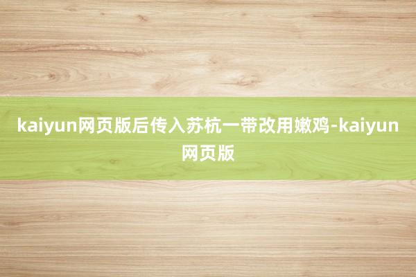 kaiyun网页版后传入苏杭一带改用嫩鸡-kaiyun网页版