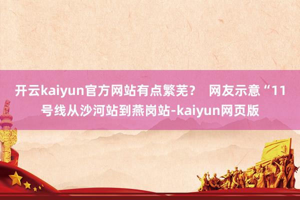开云kaiyun官方网站有点繁芜？  网友示意“11号线从沙河站到燕岗站-kaiyun网页版