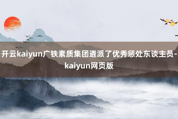 开云kaiyun广铁素质集团遴派了优秀惩处东谈主员-kaiyun网页版