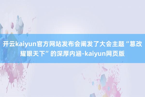 开云kaiyun官方网站发布会阐发了大会主题“篡改耀眼天下”的深厚内涵-kaiyun网页版