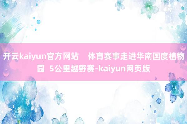 开云kaiyun官方网站    体育赛事走进华南国度植物园  5公里越野赛-kaiyun网页版
