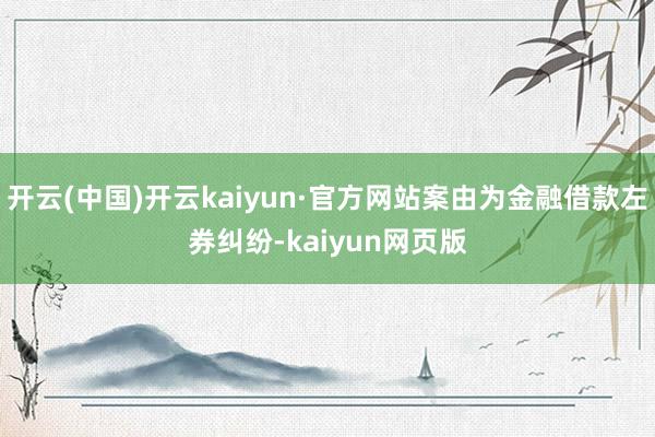 开云(中国)开云kaiyun·官方网站案由为金融借款左券纠纷-kaiyun网页版