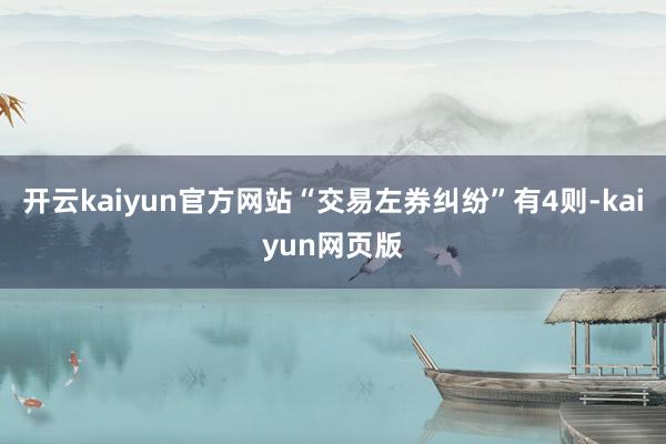 开云kaiyun官方网站“交易左券纠纷”有4则-kaiyun网页版