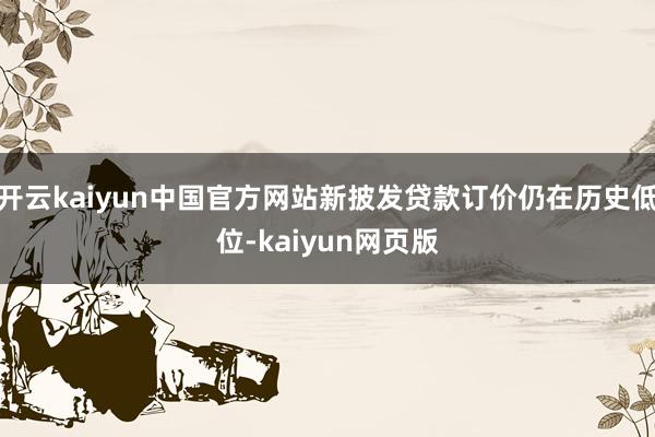 开云kaiyun中国官方网站新披发贷款订价仍在历史低位-kaiyun网页版