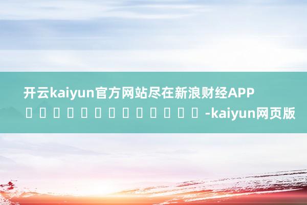 开云kaiyun官方网站尽在新浪财经APP            													-kaiyun网页版