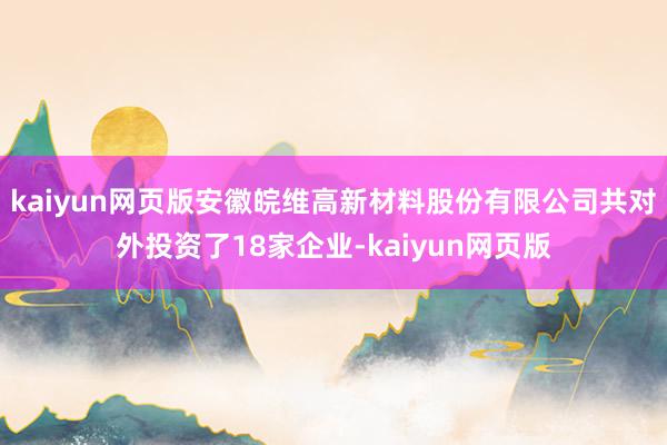 kaiyun网页版安徽皖维高新材料股份有限公司共对外投资了18家企业-kaiyun网页版