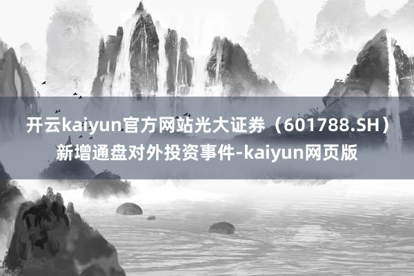 开云kaiyun官方网站光大证券（601788.SH）新增通盘对外投资事件-kaiyun网页版