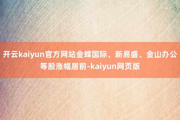 开云kaiyun官方网站金蝶国际、新易盛、金山办公等股涨幅居前-kaiyun网页版