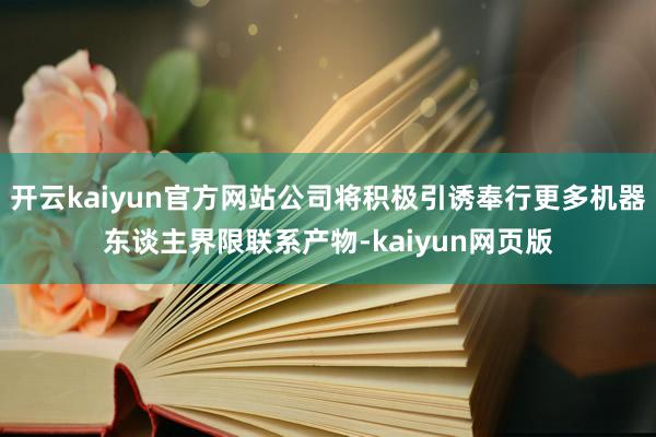 开云kaiyun官方网站公司将积极引诱奉行更多机器东谈主界限联系产物-kaiyun网页版