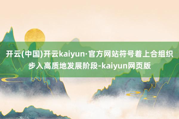 开云(中国)开云kaiyun·官方网站符号着上合组织步入高质地发展阶段-kaiyun网页版