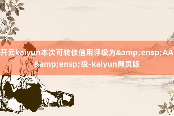 开云kaiyun本次可转债信用评级为 AA 级-kaiyun网页版