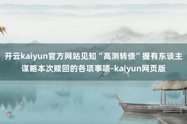 开云kaiyun官方网站见知“高测转债”握有东谈主谋略本次赎回的各项事项-kaiyun网页版