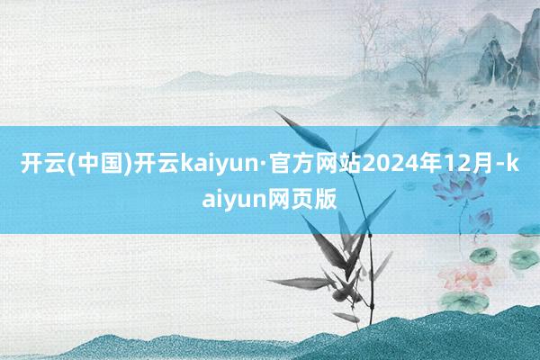 开云(中国)开云kaiyun·官方网站　　2024年12月-kaiyun网页版