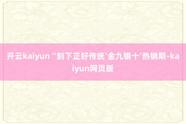 开云kaiyun　　“刻下正好传统‘金九银十’热销期-kaiyun网页版