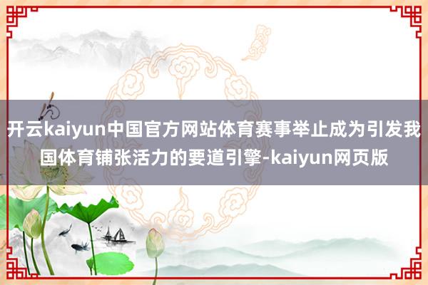 开云kaiyun中国官方网站体育赛事举止成为引发我国体育铺张活力的要道引擎-kaiyun网页版