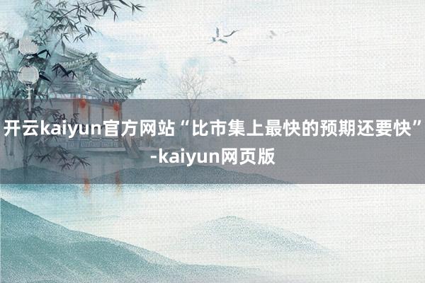 开云kaiyun官方网站“比市集上最快的预期还要快”-kaiyun网页版